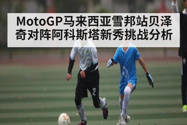 MotoGP马来西亚雪邦站贝泽奇对阵阿科斯塔新秀挑战分析