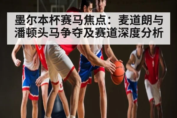 墨尔本杯赛马焦点:麦道朗与潘顿头马争夺及赛道深度分析