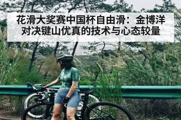 花滑大奖赛中国杯自由滑:金博洋对决键山优真的技术与心态较量