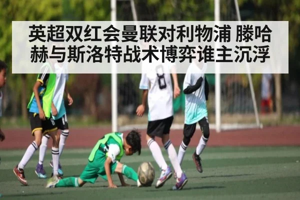 英超双红会曼联对利物浦 滕哈赫与斯洛特战术博弈谁主沉浮
